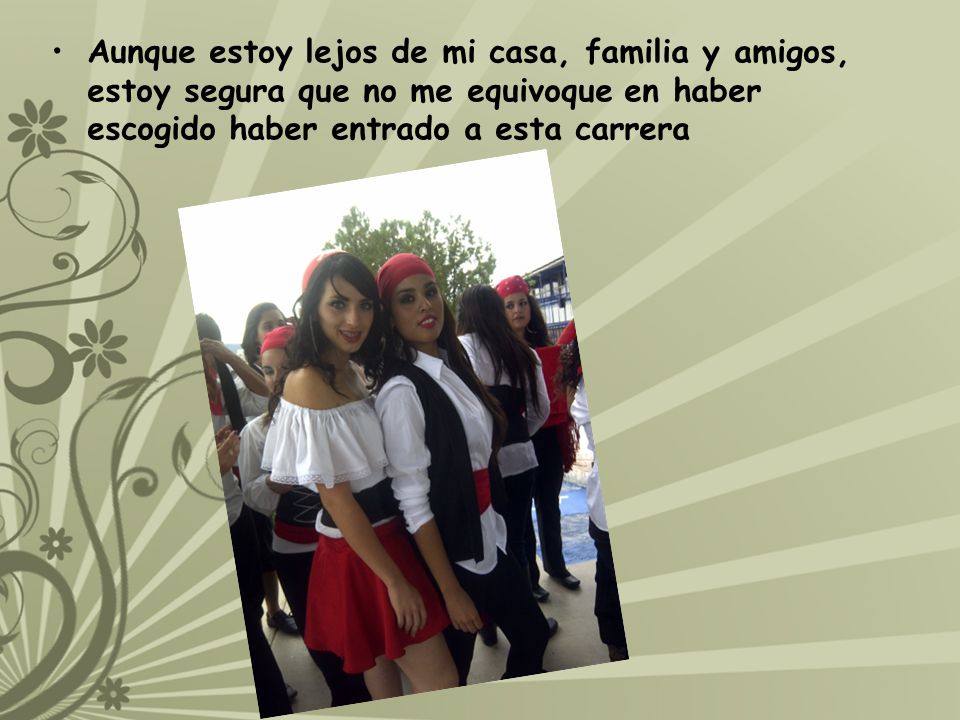 Aunque estoy lejos de mi casa, familia y amigos, estoy segura que no me equivoque en haber escogido haber entrado a esta carrera