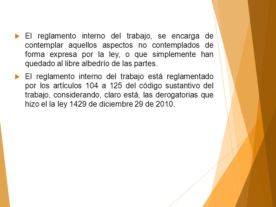 El reglamento interno del trabajo, se encarga de contemplar aquellos aspectos no contemplados de forma expresa por la ley, o que simplemente han quedado al libre albedrío de las partes.