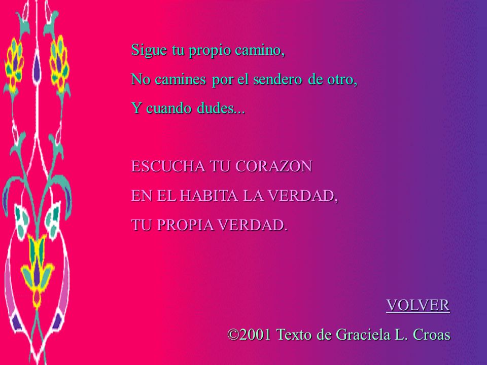 Sigue tu propio camino, No camines por el sendero de otro, Y cuando dudes... ESCUCHA TU CORAZON. EN EL HABITA LA VERDAD,