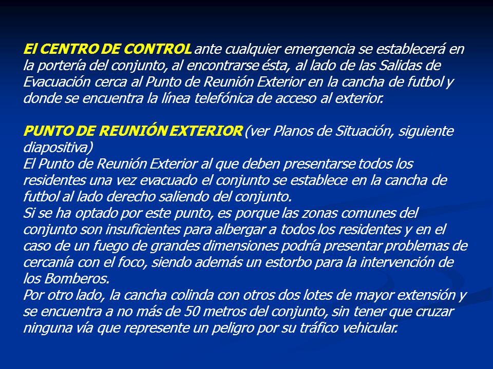 El CENTRO DE CONTROL ante cualquier emergencia se establecerá en la portería del conjunto, al encontrarse ésta, al lado de las Salidas de Evacuación cerca al Punto de Reunión Exterior en la cancha de futbol y donde se encuentra la línea telefónica de acceso al exterior.