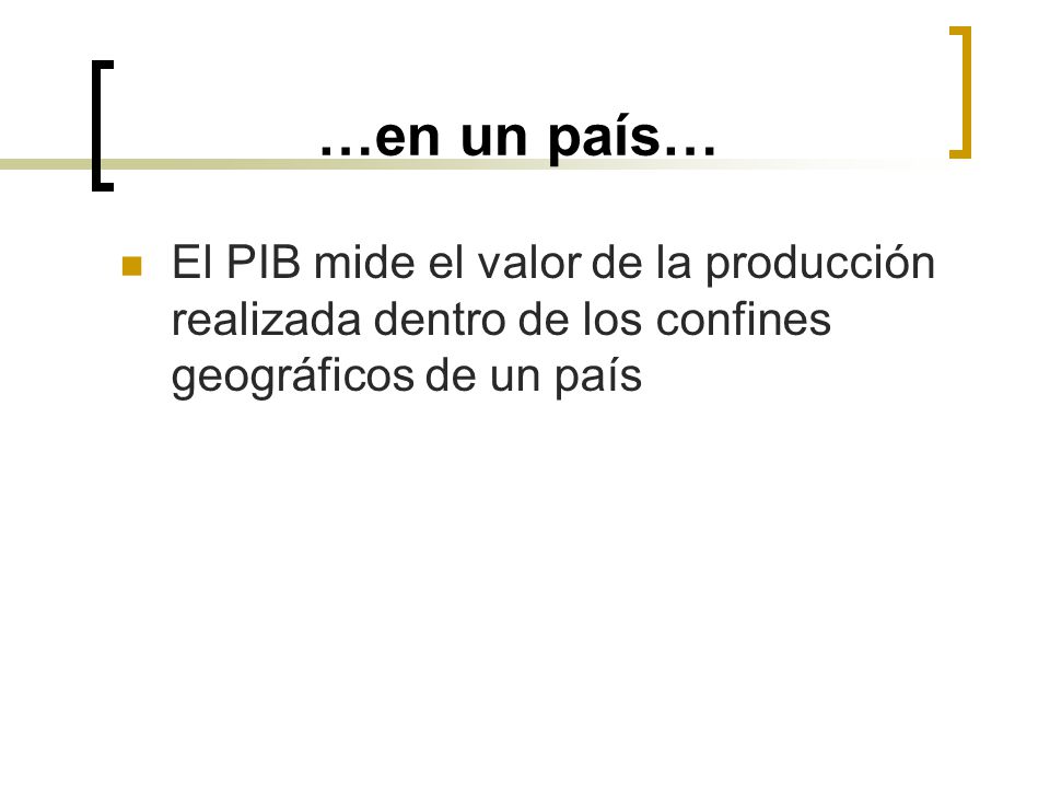 …en un país… El PIB mide el valor de la producción realizada dentro de los confines geográficos de un país.