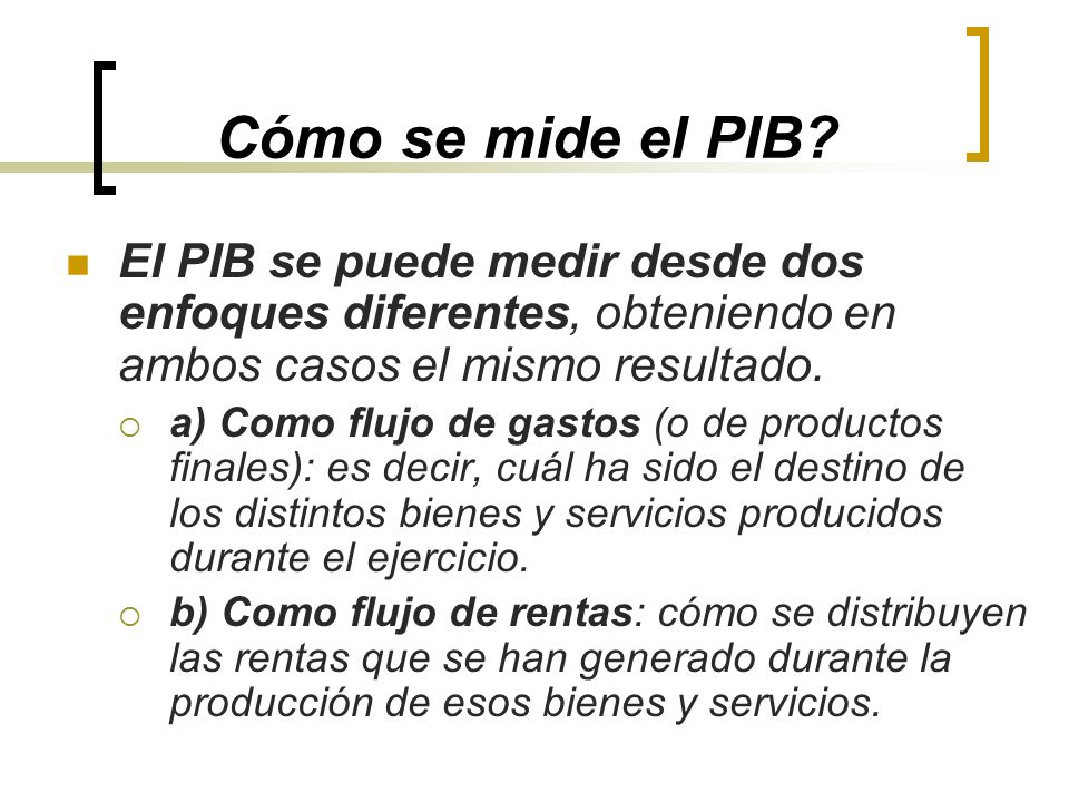 Cómo se mide el PIB El PIB se puede medir desde dos enfoques diferentes, obteniendo en ambos casos el mismo resultado.