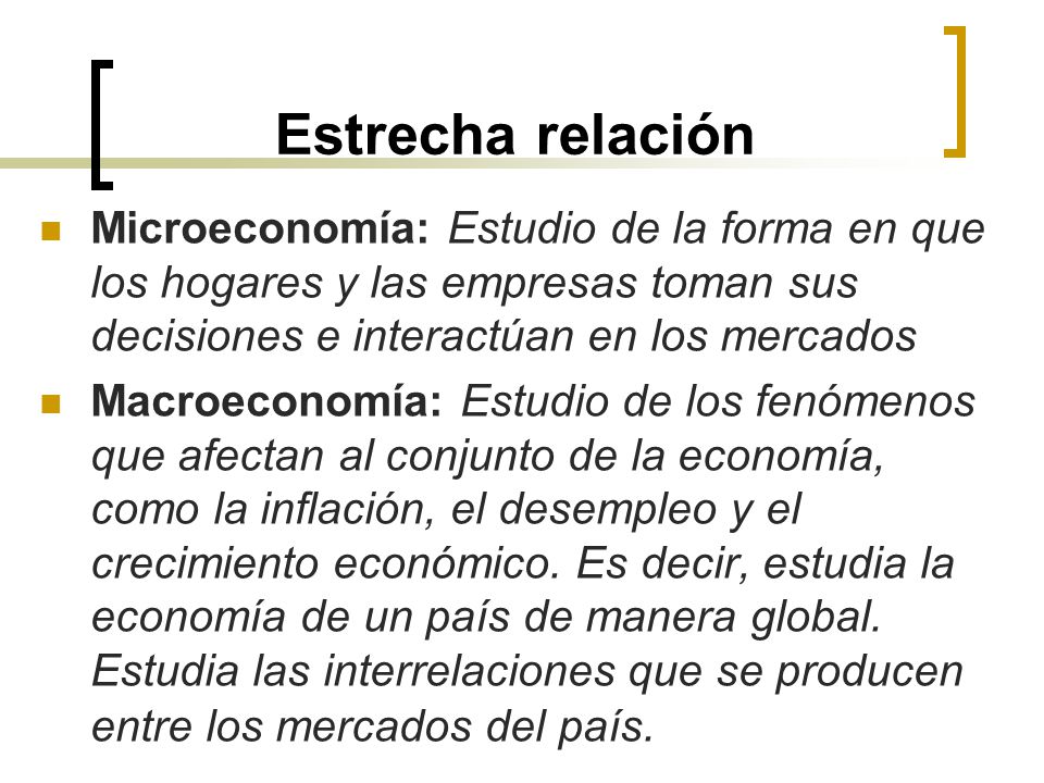 Estrecha relación Microeconomía: Estudio de la forma en que los hogares y las empresas toman sus decisiones e interactúan en los mercados.