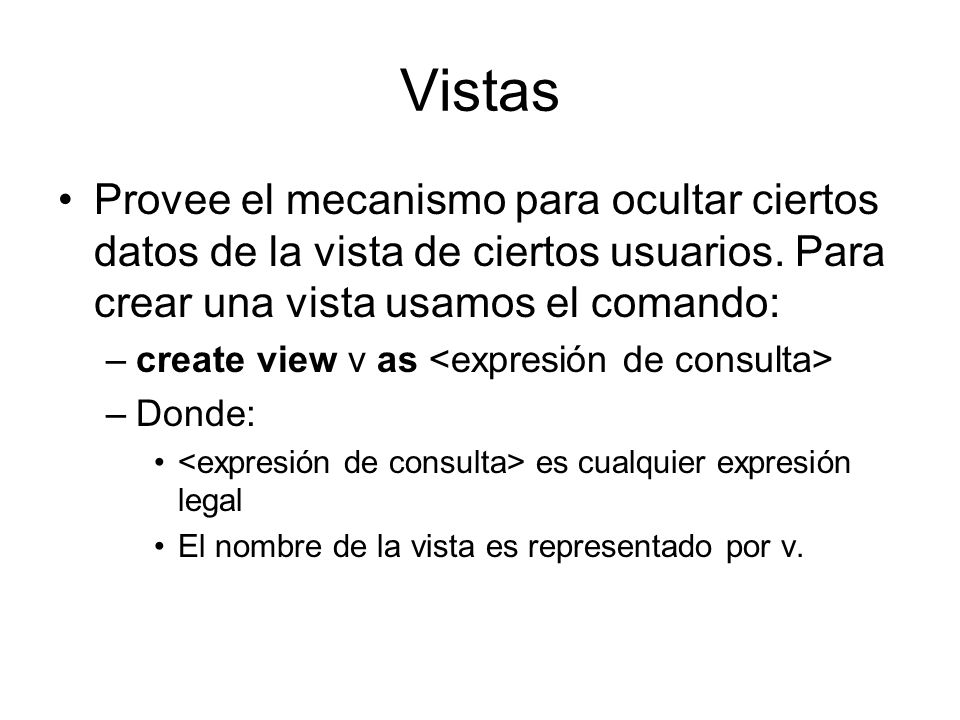 Vistas Provee el mecanismo para ocultar ciertos datos de la vista de ciertos usuarios. Para crear una vista usamos el comando: