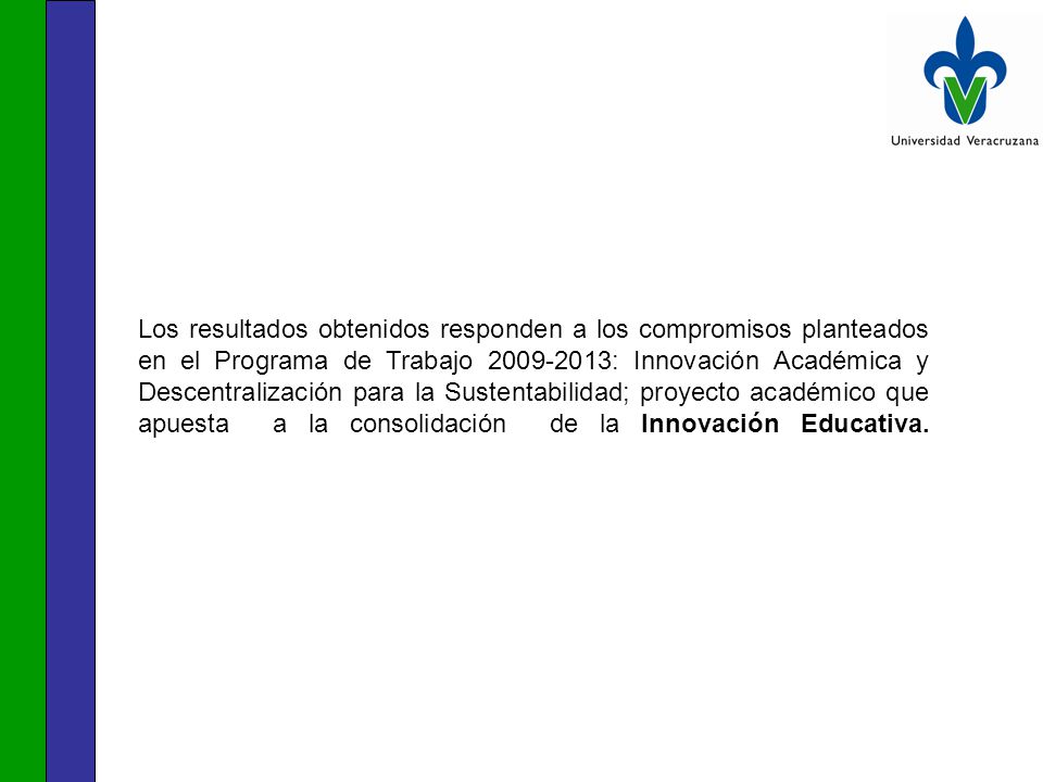 Los resultados obtenidos responden a los compromisos planteados en el Programa de Trabajo : Innovación Académica y Descentralización para la Sustentabilidad; proyecto académico que apuesta a la consolidación de la Innovación Educativa.