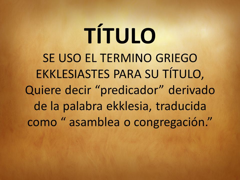 TÍTULO SE USO EL TERMINO GRIEGO EKKLESIASTES PARA SU TÍTULO, Quiere decir predicador derivado de la palabra ekklesia, traducida como asamblea o congregación.