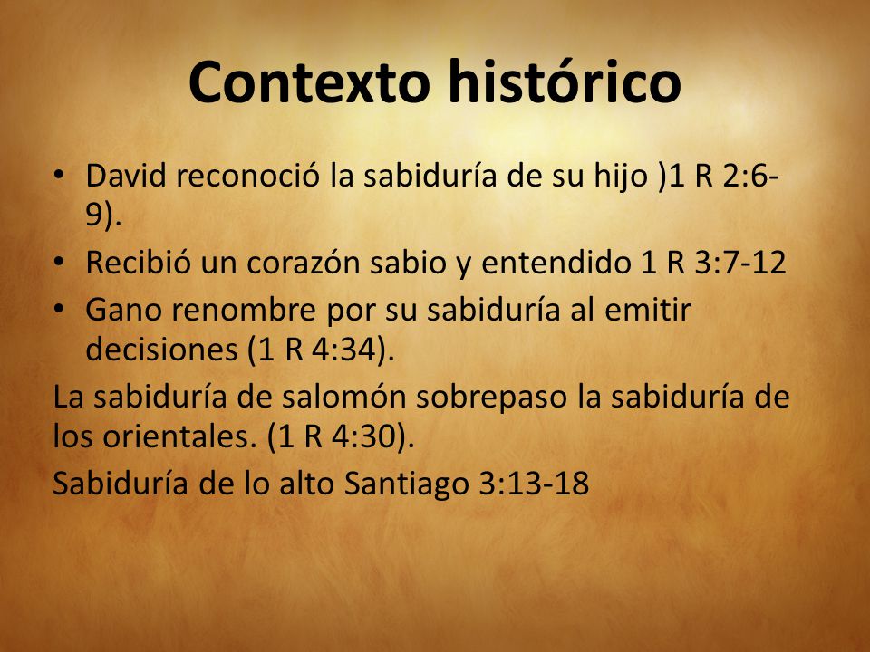 Contexto histórico David reconoció la sabiduría de su hijo )1 R 2:6-9). Recibió un corazón sabio y entendido 1 R 3:7-12.