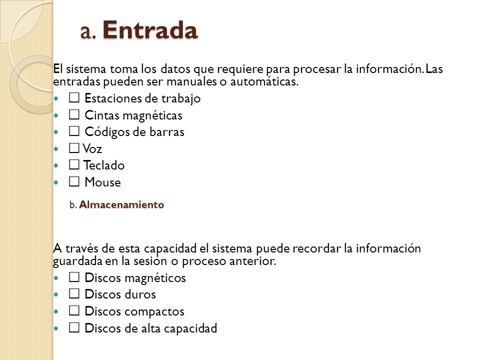 a. Entrada El sistema toma los datos que requiere para procesar la información. Las entradas pueden ser manuales o automáticas.