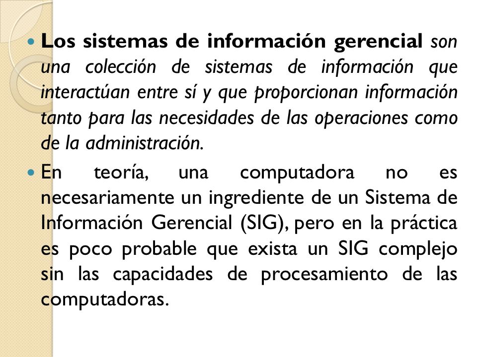 Los sistemas de información gerencial son una colección de sistemas de información que interactúan entre sí y que proporcionan información tanto para las necesidades de las operaciones como de la administración.