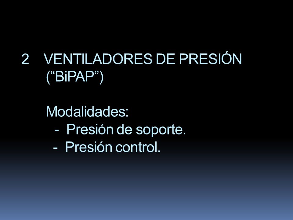 2 VENTILADORES DE PRESIÓN ( BiPAP ) Modalidades: - Presión de soporte. - Presión control.