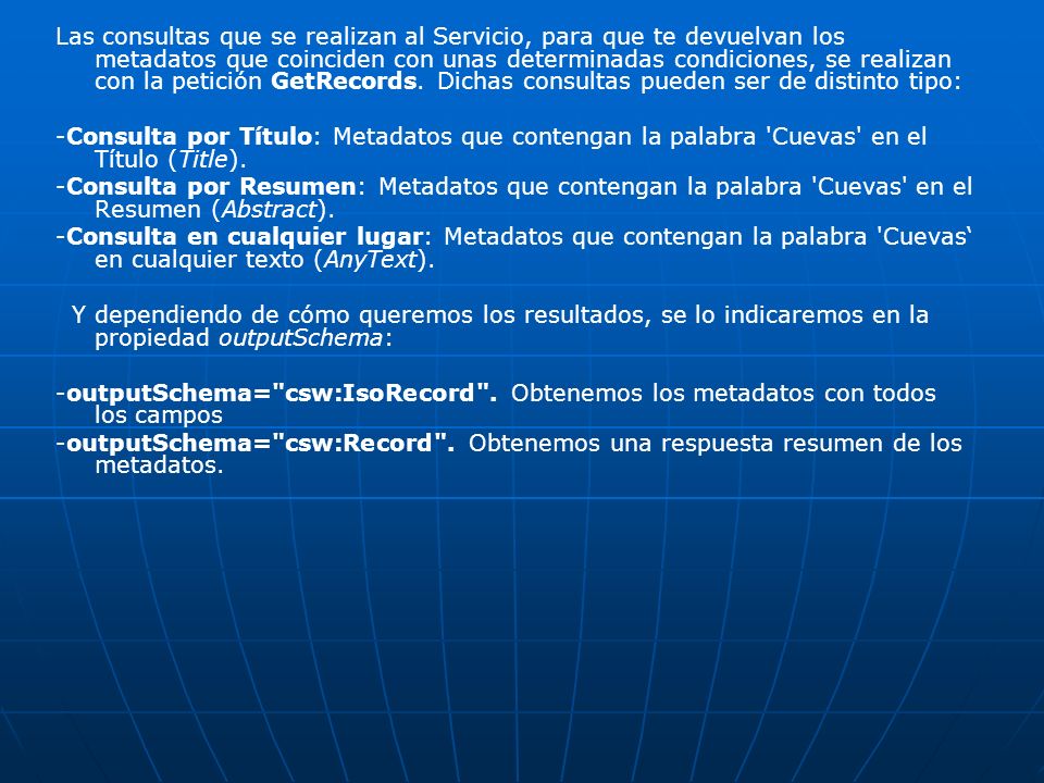 Las consultas que se realizan al Servicio, para que te devuelvan los metadatos que coinciden con unas determinadas condiciones, se realizan con la petición GetRecords. Dichas consultas pueden ser de distinto tipo: