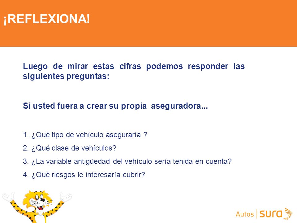 ¡REFLEXIONA! Luego de mirar estas cifras podemos responder las siguientes preguntas: Si usted fuera a crear su propia aseguradora...