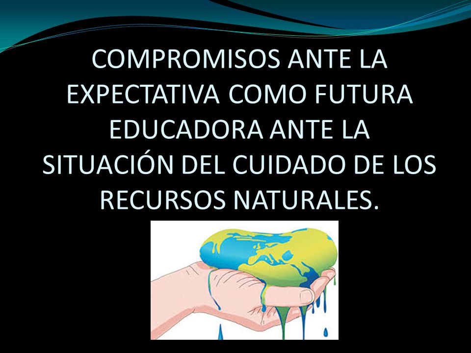 COMPROMISOS ANTE LA EXPECTATIVA COMO FUTURA EDUCADORA ANTE LA SITUACIÓN DEL CUIDADO DE LOS RECURSOS NATURALES.
