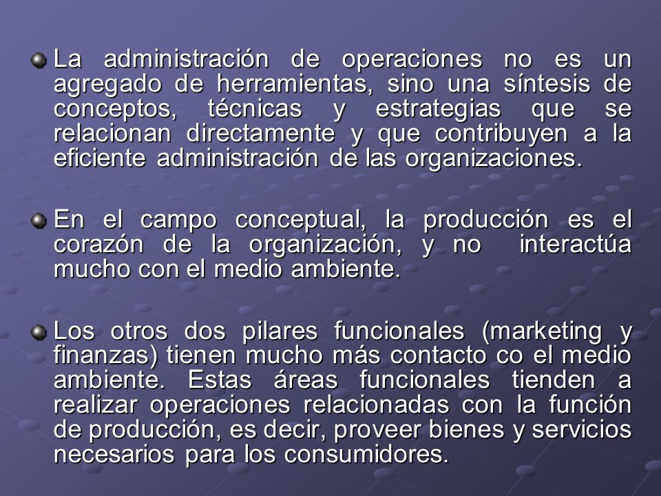 La administración de operaciones no es un agregado de herramientas, sino una síntesis de conceptos, técnicas y estrategias que se relacionan directamente y que contribuyen a la eficiente administración de las organizaciones.