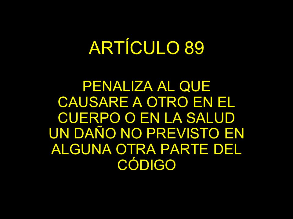 ARTÍCULO 89 PENALIZA AL QUE CAUSARE A OTRO EN EL CUERPO O EN LA SALUD UN DAÑO NO PREVISTO EN ALGUNA OTRA PARTE DEL CÓDIGO.