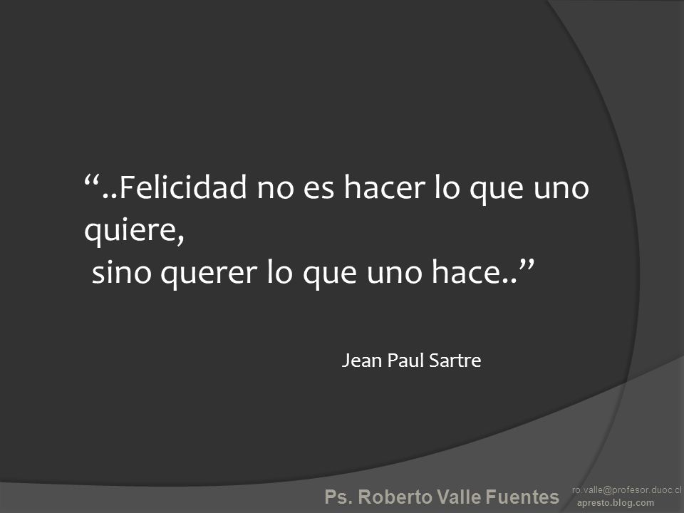 ..Felicidad no es hacer lo que uno quiere, sino querer lo que uno hace.. Jean Paul Sartre
