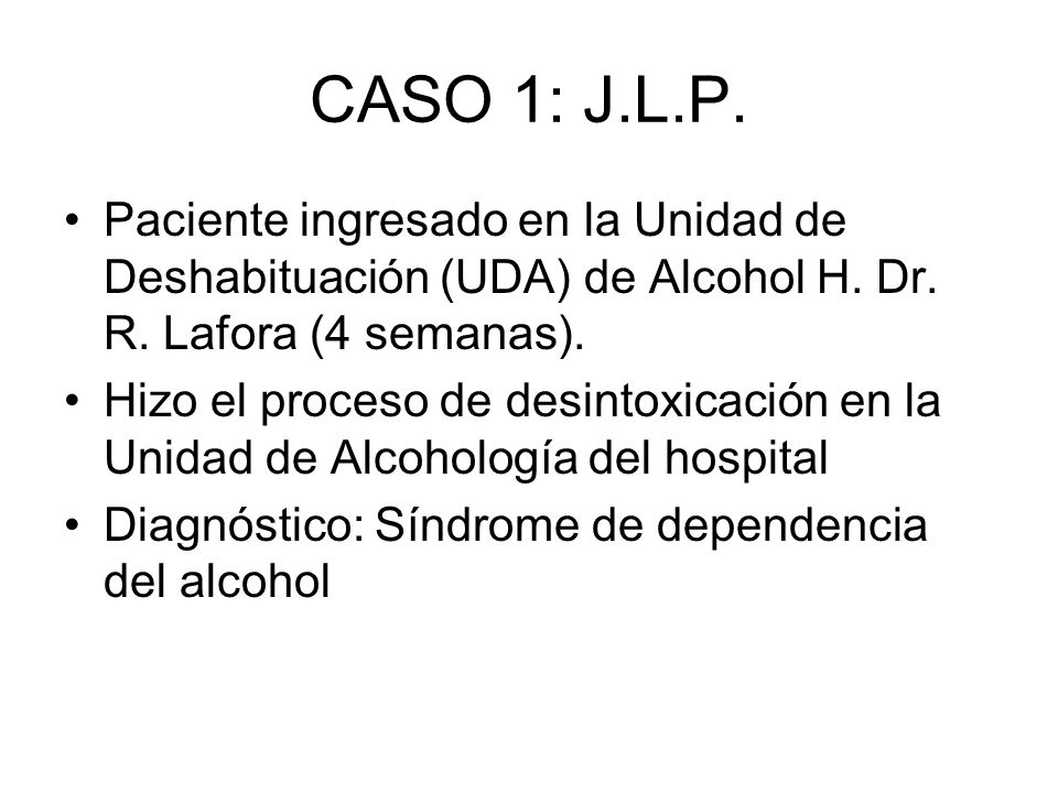 CASO 1: J.L.P. Paciente ingresado en la Unidad de Deshabituación (UDA) de Alcohol H. Dr. R. Lafora (4 semanas).