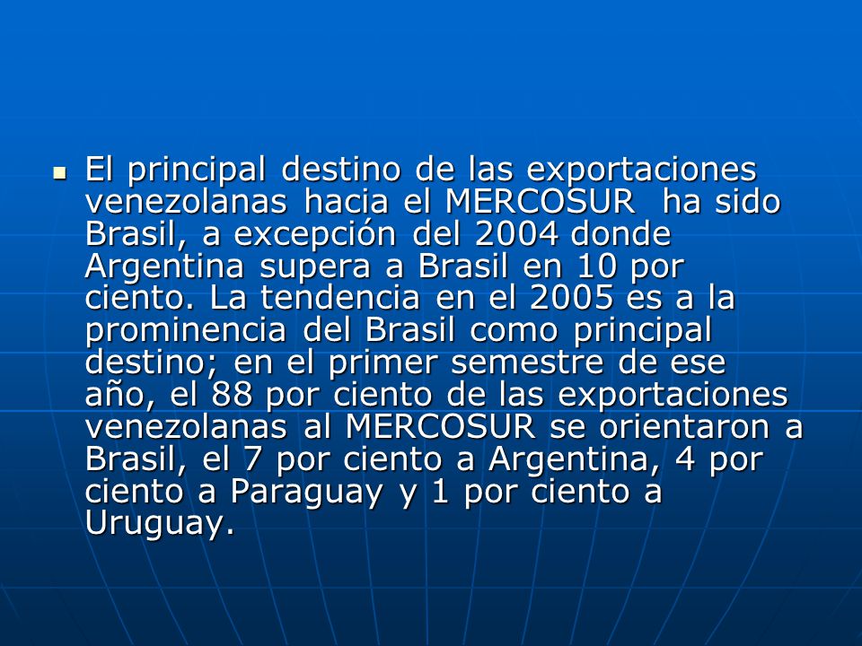 El principal destino de las exportaciones venezolanas hacia el MERCOSUR ha sido Brasil, a excepción del 2004 donde Argentina supera a Brasil en 10 por ciento.