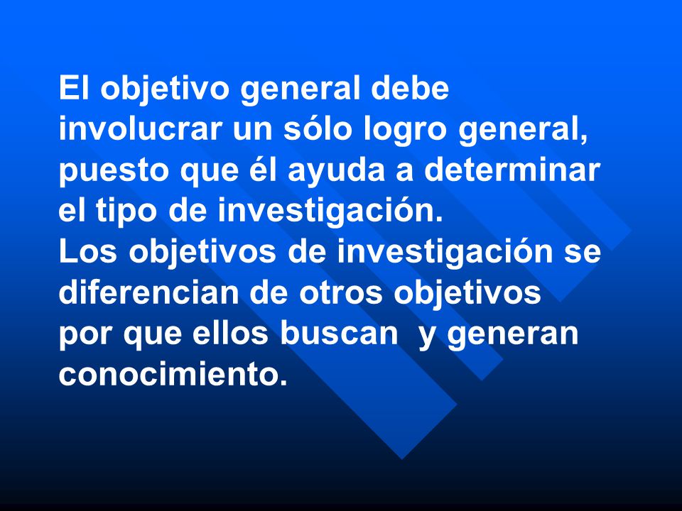 El objetivo general debe involucrar un sólo logro general, puesto que él ayuda a determinar el tipo de investigación.