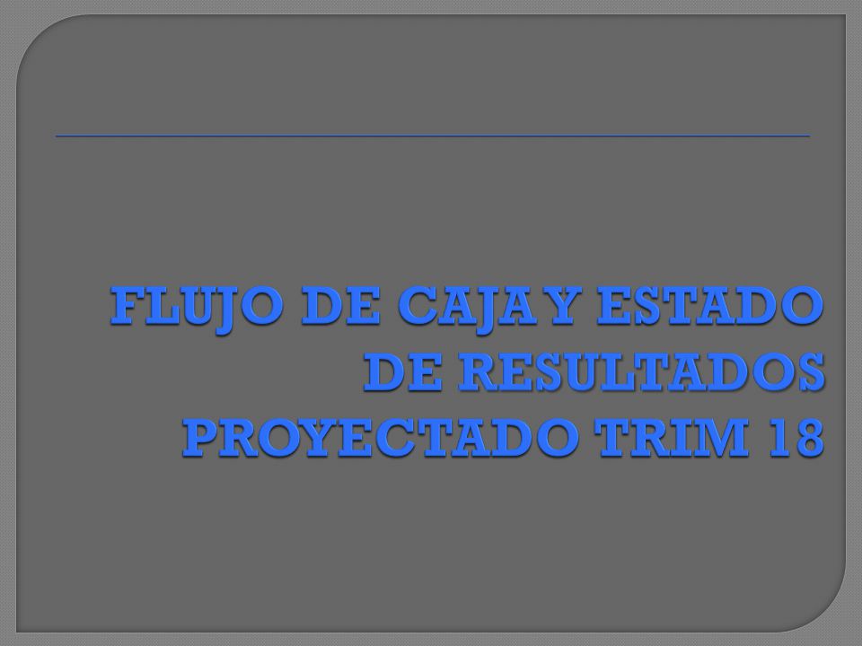 FLUJO DE CAJA Y ESTADO DE RESULTADOS PROYECTADO TRIM 18