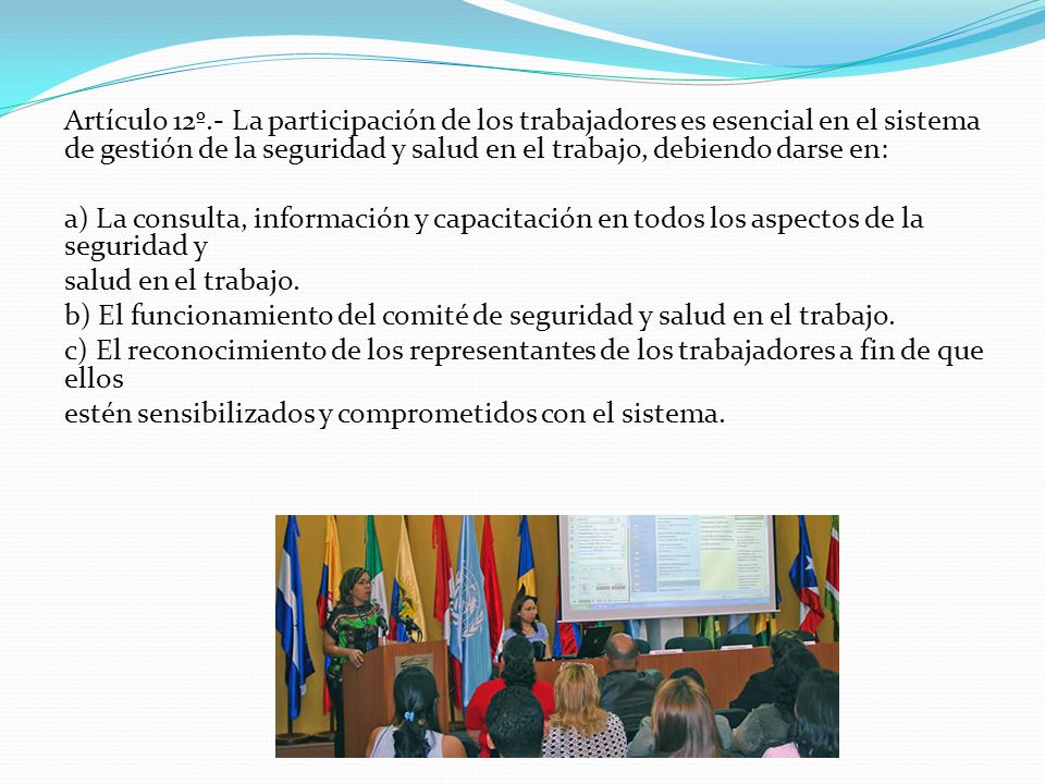 Artículo 12º.- La participación de los trabajadores es esencial en el sistema de gestión de la seguridad y salud en el trabajo, debiendo darse en:
