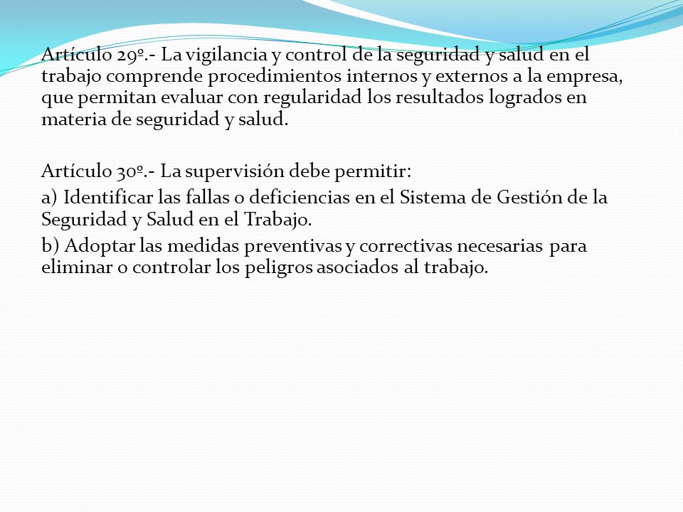 Artículo 29º.- La vigilancia y control de la seguridad y salud en el trabajo comprende procedimientos internos y externos a la empresa, que permitan evaluar con regularidad los resultados logrados en materia de seguridad y salud.