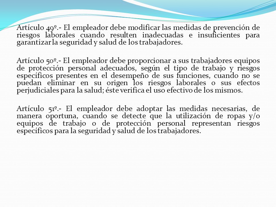 Artículo 49º.- El empleador debe modificar las medidas de prevención de riesgos laborales cuando resulten inadecuadas e insuficientes para garantizar la seguridad y salud de los trabajadores.