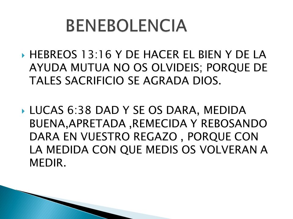 BENEBOLENCIA HEBREOS 13:16 Y DE HACER EL BIEN Y DE LA AYUDA MUTUA NO OS OLVIDEIS; PORQUE DE TALES SACRIFICIO SE AGRADA DIOS.