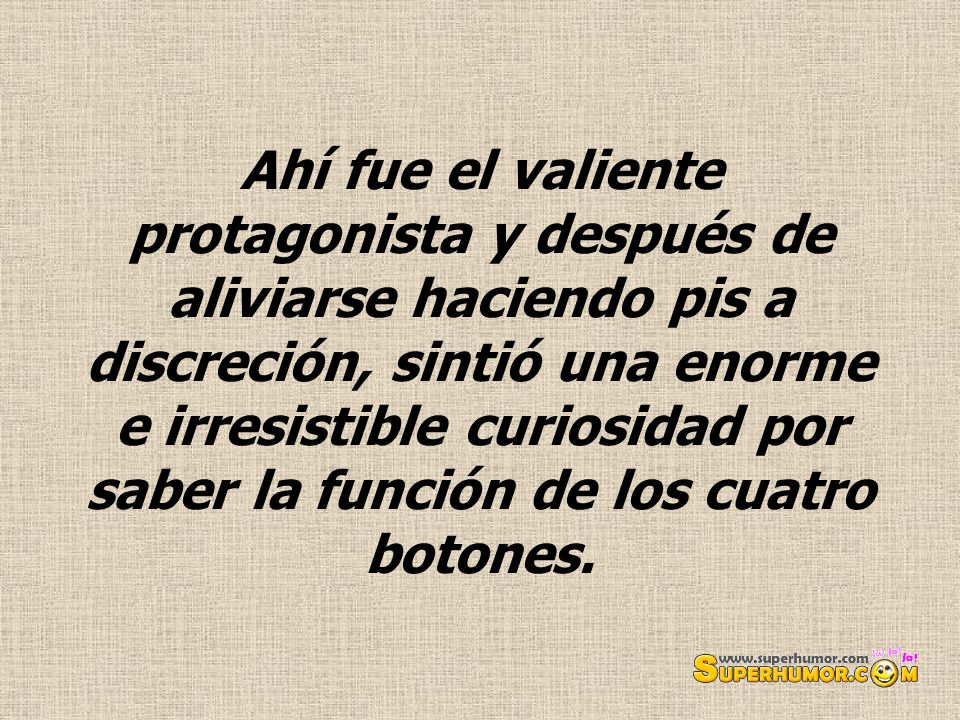 Ahí fue el valiente protagonista y después de aliviarse haciendo pis a discreción, sintió una enorme e irresistible curiosidad por saber la función de los cuatro botones.