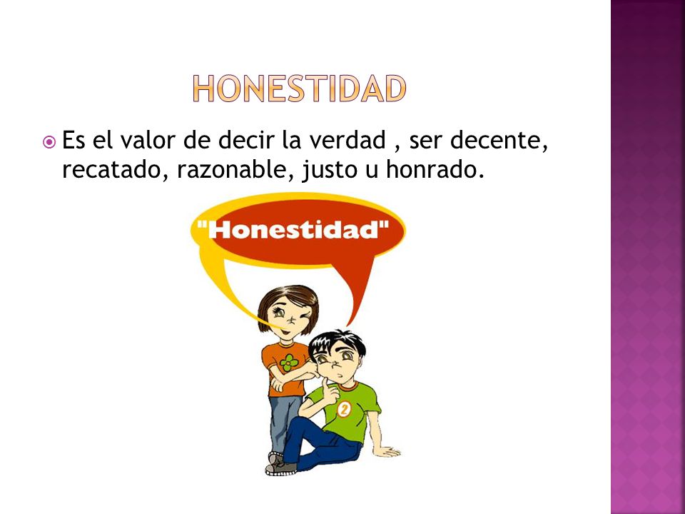 Honestidad Es el valor de decir la verdad , ser decente, recatado, razonable, justo u honrado.