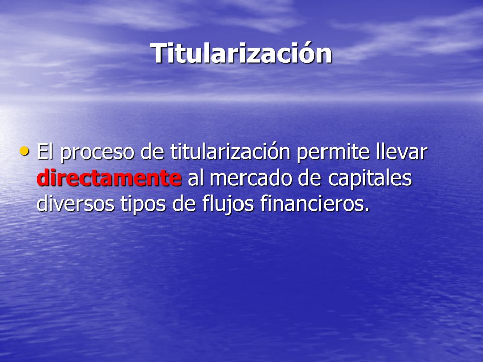 Titularización El proceso de titularización permite llevar directamente al mercado de capitales diversos tipos de flujos financieros.
