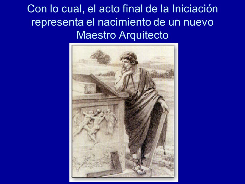 Con lo cual, el acto final de la Iniciación representa el nacimiento de un nuevo Maestro Arquitecto