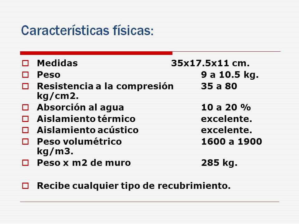 Medidas 35x17.5x11 cm. Peso 9 a 10.5 kg. Resistencia a la compresión 35 a 80 kg/cm2. Absorción al agua 10 a 20 %