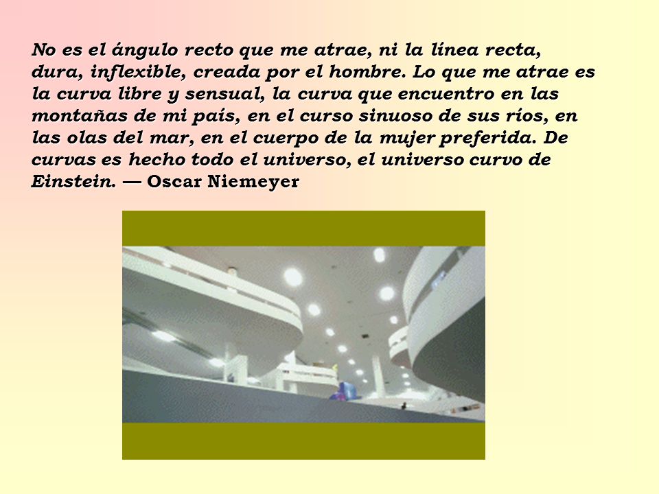No es el ángulo recto que me atrae, ni la línea recta, dura, inflexible, creada por el hombre.
