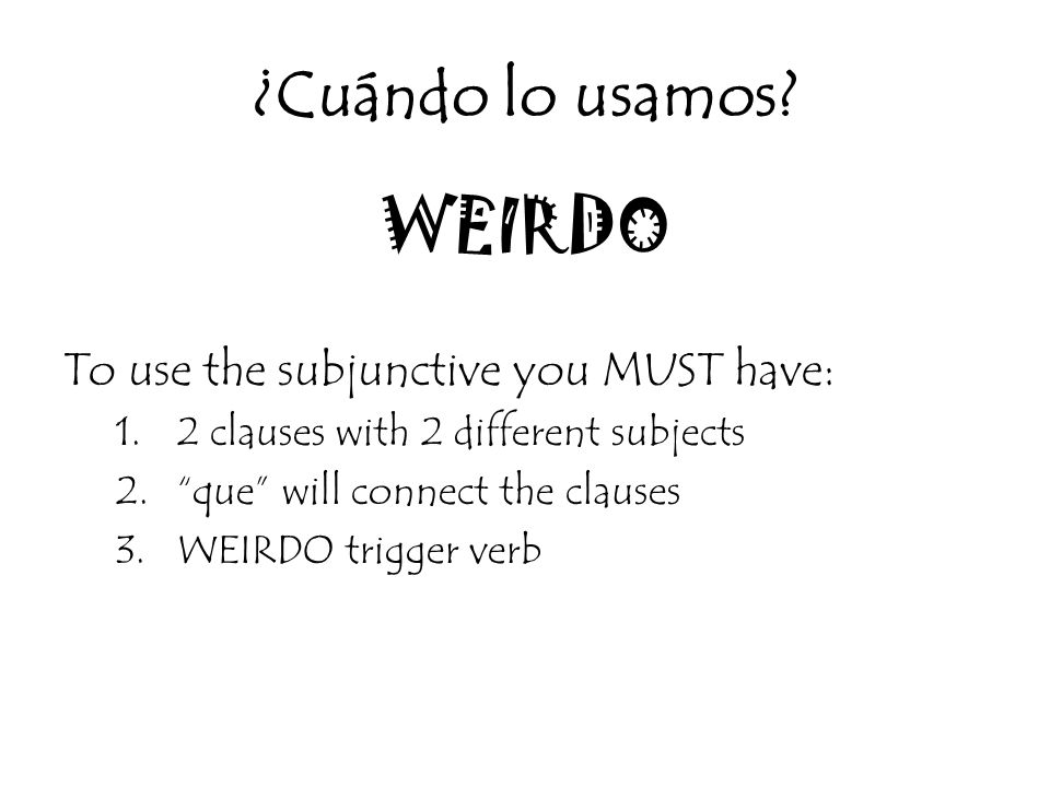 ¿Cuándo lo usamos WEIRDO To use the subjunctive you MUST have: