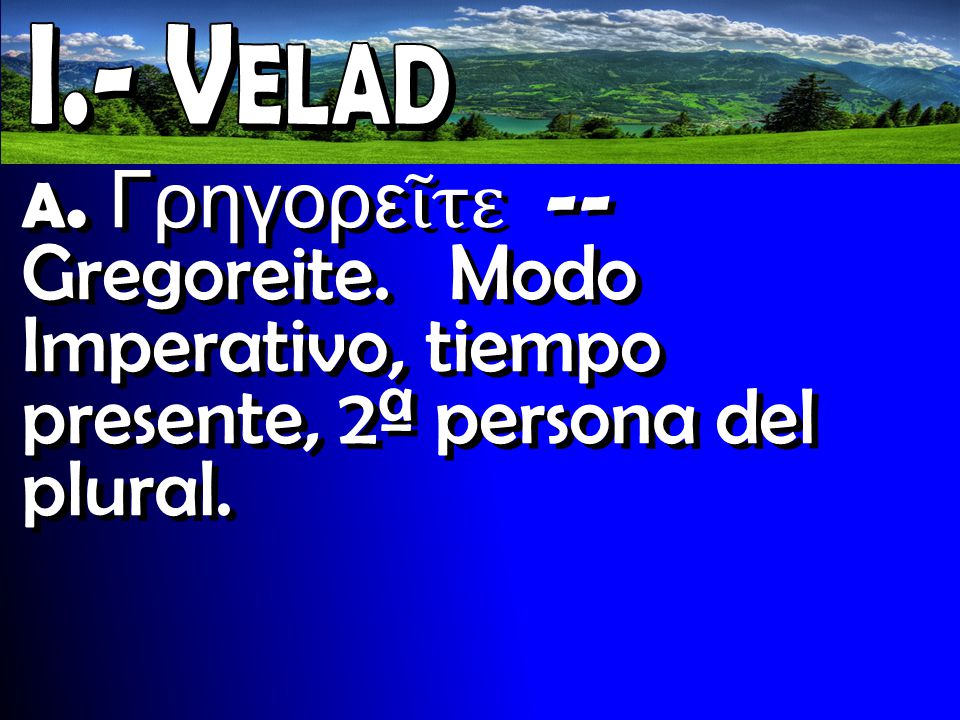 I.- Velad a. Γρηγορεῖτε -- Gregoreite. Modo Imperativo, tiempo presente, 2ª persona del plural.
