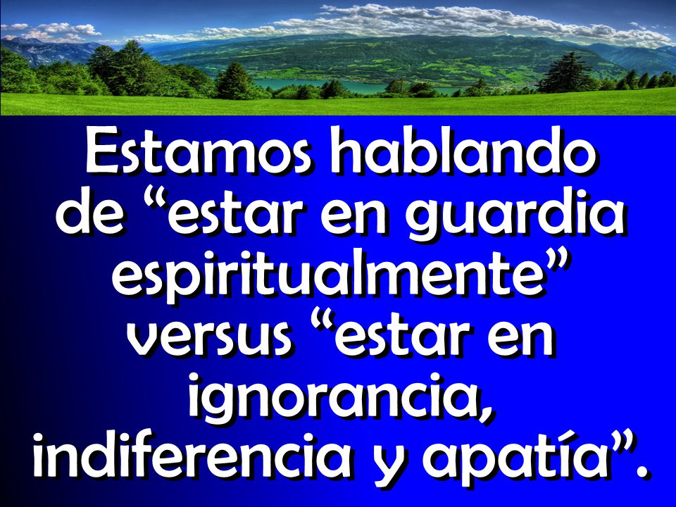 Estamos hablando de estar en guardia espiritualmente versus estar en ignorancia, indiferencia y apatía .