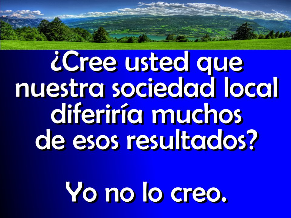 ¿Cree usted que nuestra sociedad local diferiría muchos de esos resultados