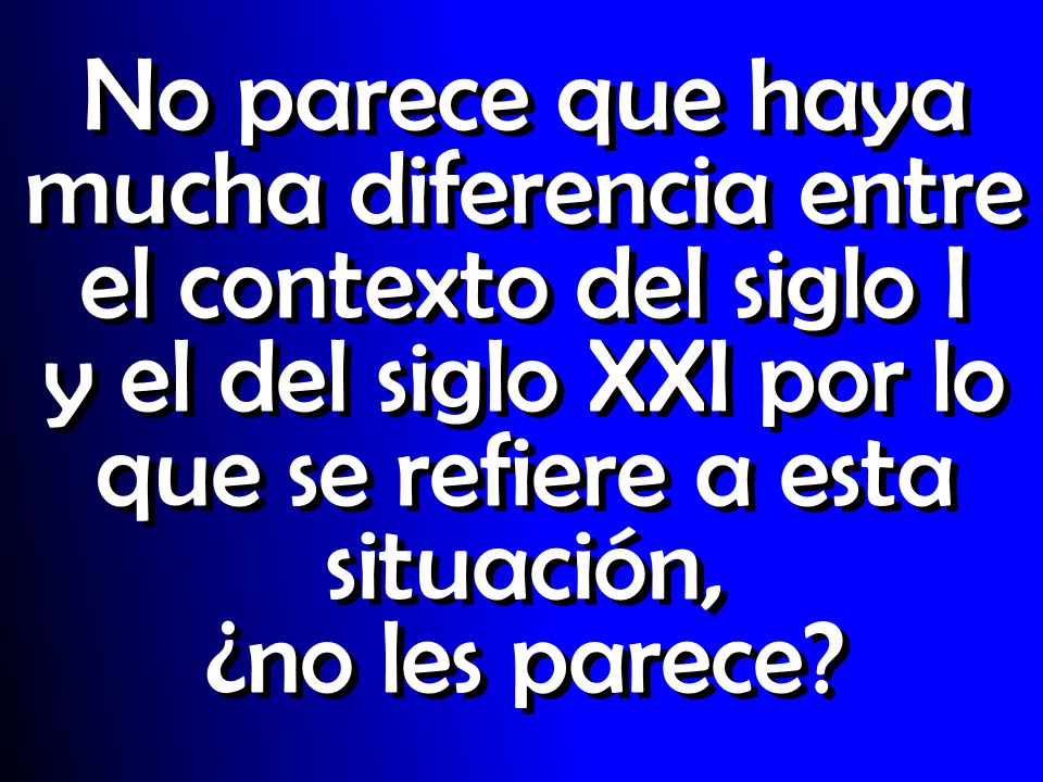 No parece que haya mucha diferencia entre el contexto del siglo I y el del siglo XXI por lo que se refiere a esta situación, ¿no les parece