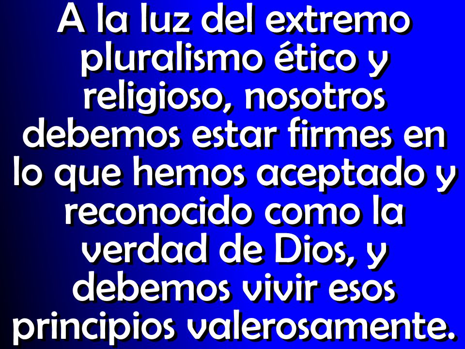A la luz del extremo pluralismo ético y religioso, nosotros debemos estar firmes en lo que hemos aceptado y reconocido como la verdad de Dios, y debemos vivir esos principios valerosamente.