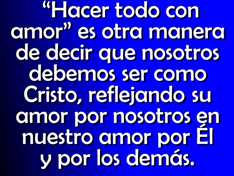 Hacer todo con amor es otra manera de decir que nosotros debemos ser como Cristo, reflejando su amor por nosotros en nuestro amor por Él y por los demás.