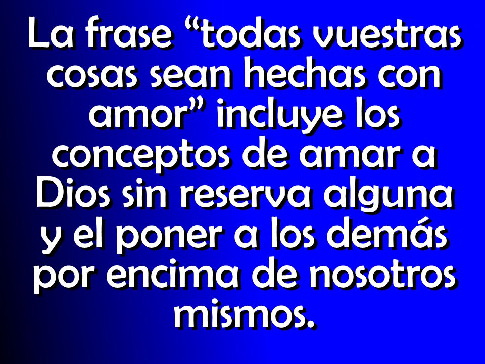 La frase todas vuestras cosas sean hechas con amor incluye los conceptos de amar a Dios sin reserva alguna y el poner a los demás por encima de nosotros mismos.