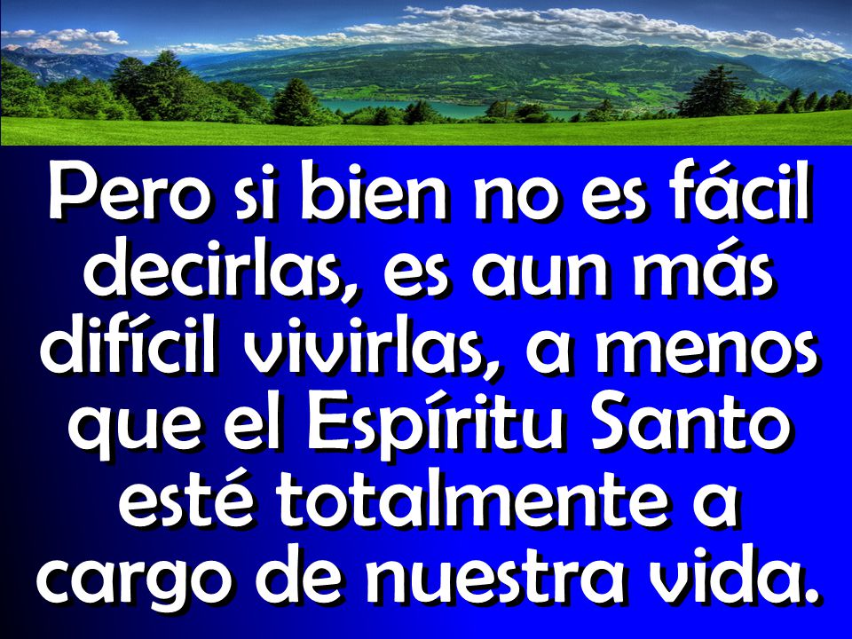 Pero si bien no es fácil decirlas, es aun más difícil vivirlas, a menos que el Espíritu Santo esté totalmente a cargo de nuestra vida.