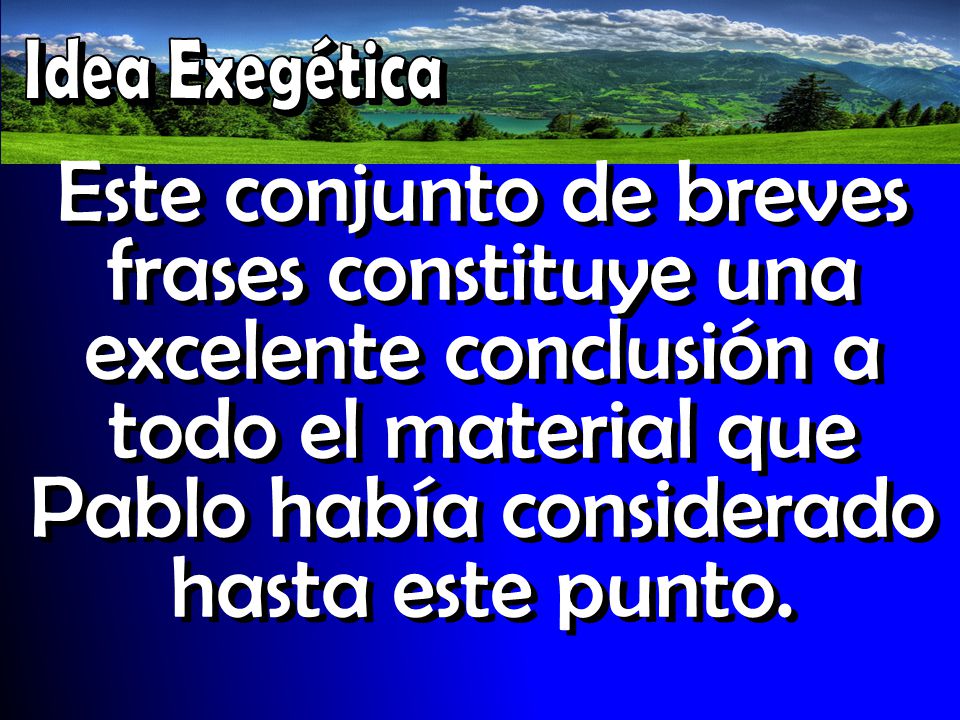 Idea Exegética Este conjunto de breves frases constituye una excelente conclusión a todo el material que Pablo había considerado hasta este punto.