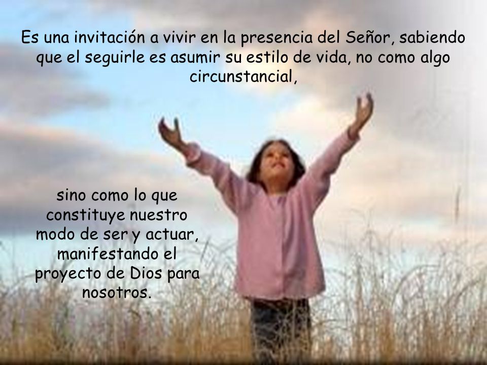 Es una invitación a vivir en la presencia del Señor, sabiendo que el seguirle es asumir su estilo de vida, no como algo circunstancial,
