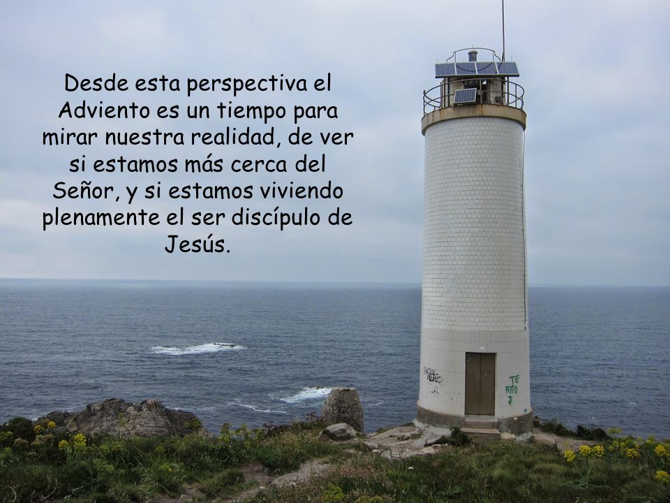 Desde esta perspectiva el Adviento es un tiempo para mirar nuestra realidad, de ver si estamos más cerca del Señor, y si estamos viviendo plenamente el ser discípulo de Jesús.