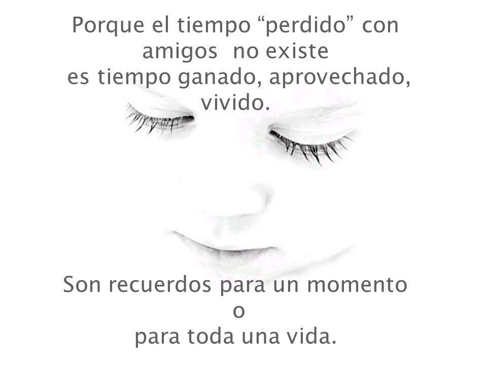 Porque el tiempo perdido con amigos no existe es tiempo ganado, aprovechado, vivido.