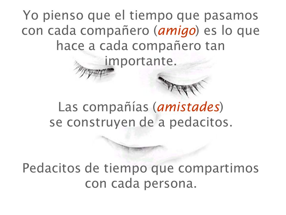 Yo pienso que el tiempo que pasamos con cada compañero (amigo) es lo que hace a cada compañero tan importante.