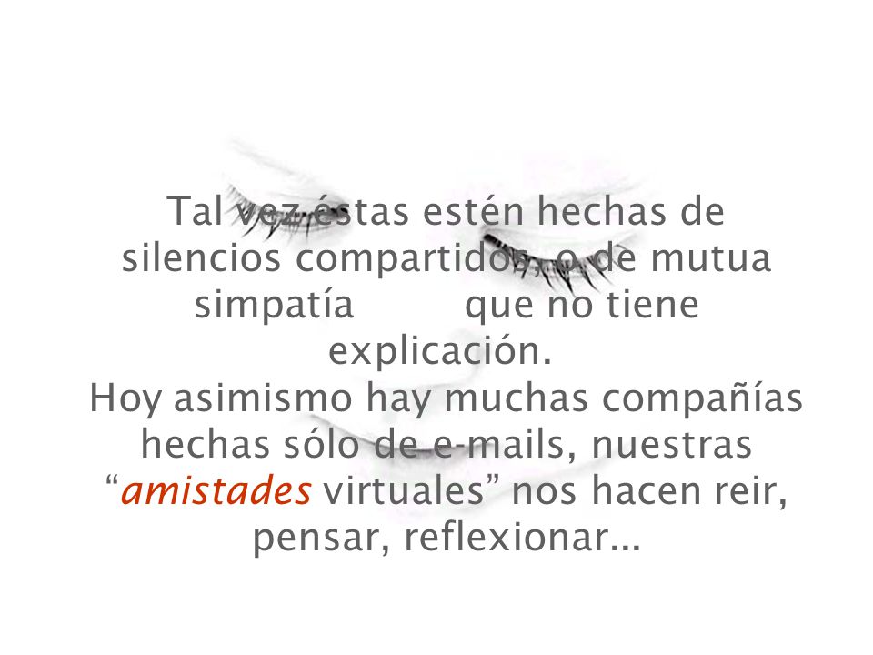 Tal vez éstas estén hechas de silencios compartidos, o de mutua simpatía que no tiene explicación. Hoy asimismo hay muchas compañías hechas sólo de  s, nuestras amistades virtuales nos hacen reir, pensar, reflexionar...