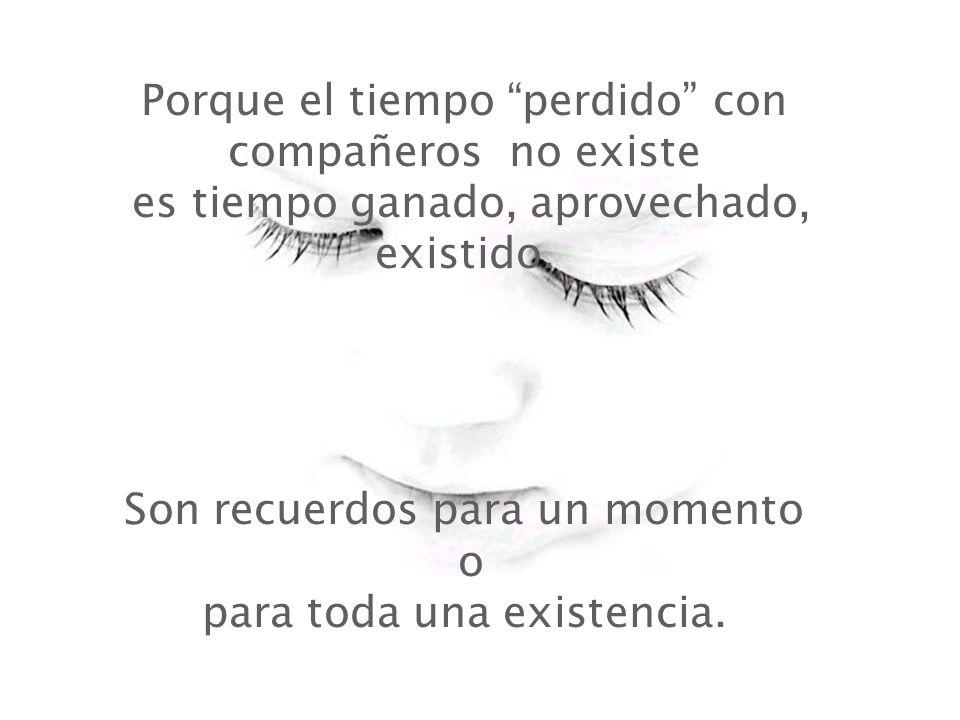 Porque el tiempo perdido con compañeros no existe es tiempo ganado, aprovechado, existido.